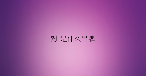 对是什么品牌(对是什么呀)